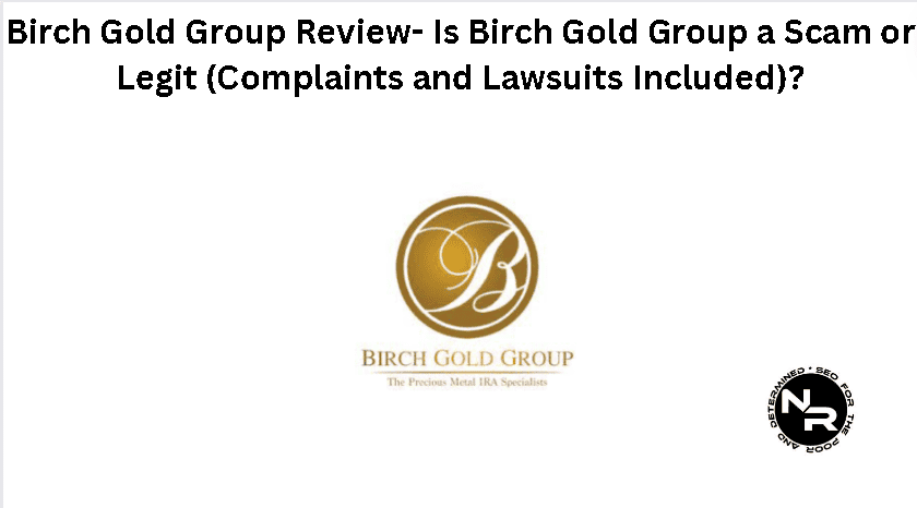 Birch Gold Group Review 2024- Is Birch Gold Group a Scam or Legit (Complaints and Lawsuits Included)?